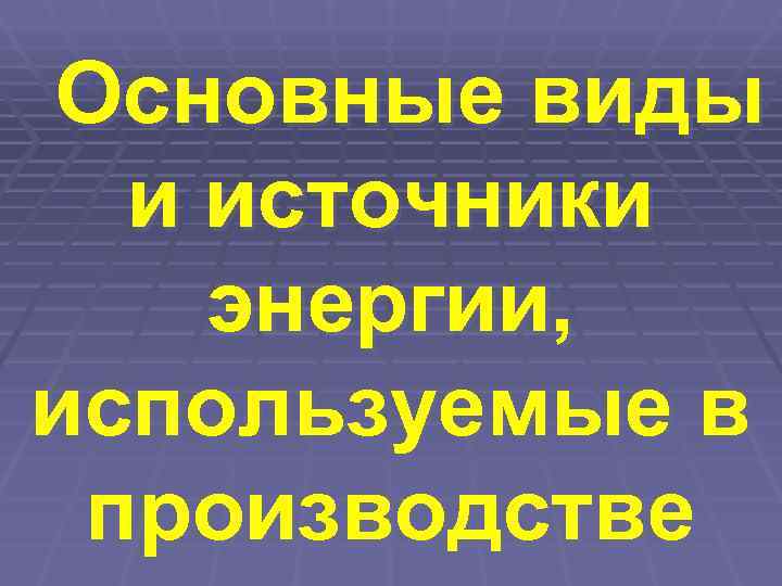 Основные виды  и источники энергии, используемые в производстве 