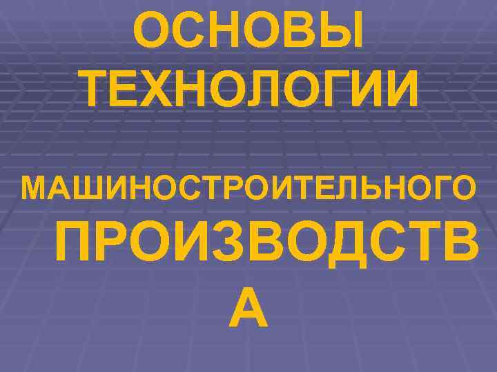   ОСНОВЫ  ТЕХНОЛОГИИ МАШИНОСТРОИТЕЛЬНОГО ПРОИЗВОДСТВ  А 