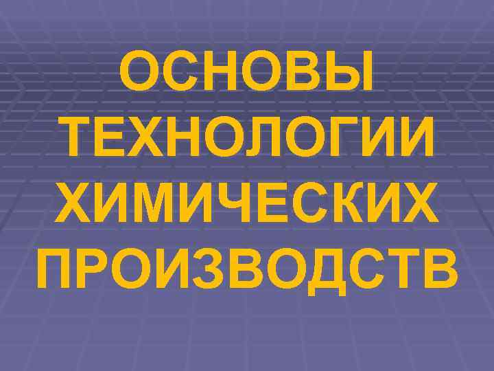   ОСНОВЫ ТЕХНОЛОГИИ ХИМИЧЕСКИХ ПРОИЗВОДСТВ 