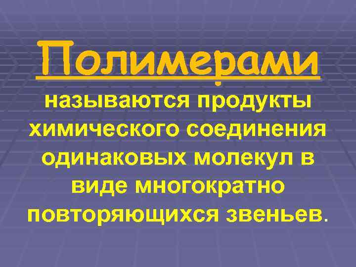 Полимерами называются продукты химического соединения одинаковых молекул в  виде многократно повторяющихся звеньев. 