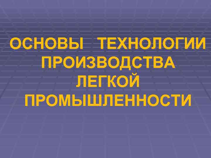 ОСНОВЫ ТЕХНОЛОГИИ  ПРОИЗВОДСТВА  ЛЕГКОЙ ПРОМЫШЛЕННОСТИ 