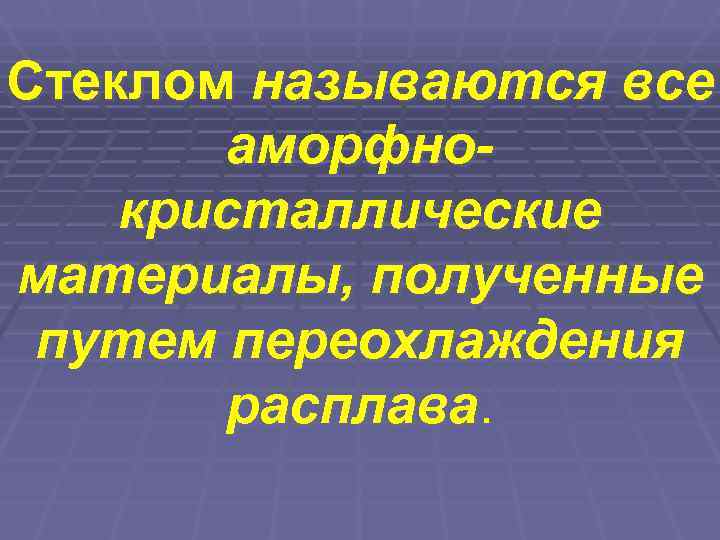 Стеклом называются все  аморфно- кристаллические материалы, полученные путем переохлаждения  расплава. 