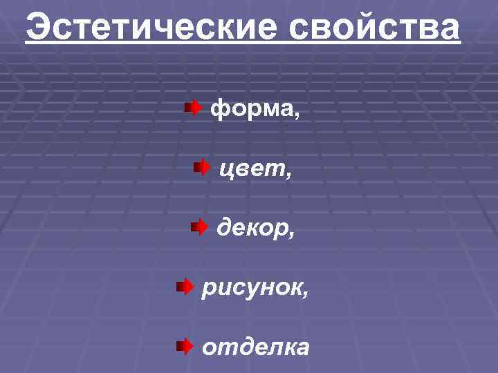 Эстетические свойства   форма,  цвет,  декор,  рисунок,  отделка 