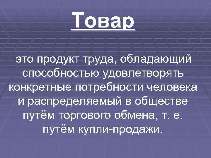    Товар это продукт труда, обладающий  способностью удовлетворять конкретные потребности человека