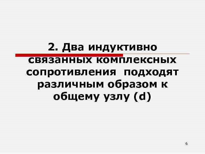   2. Два индуктивно связанных комплексных сопротивления подходят  различным образом к общему