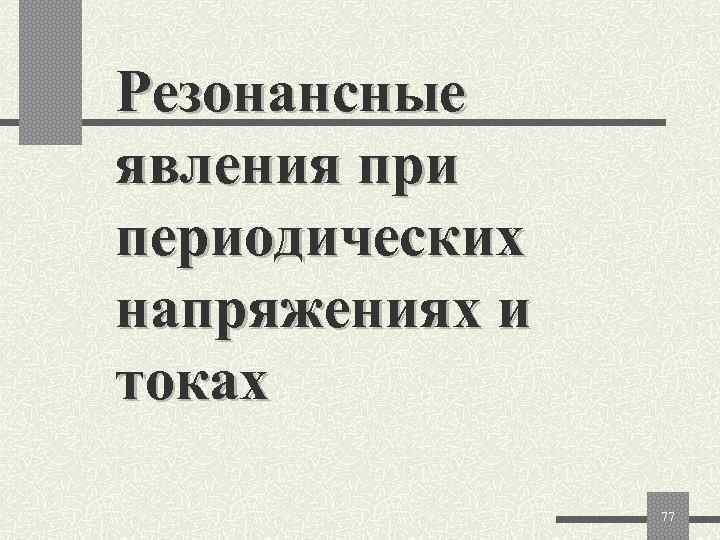 Резонансные явления при периодических напряжениях и токах   77 