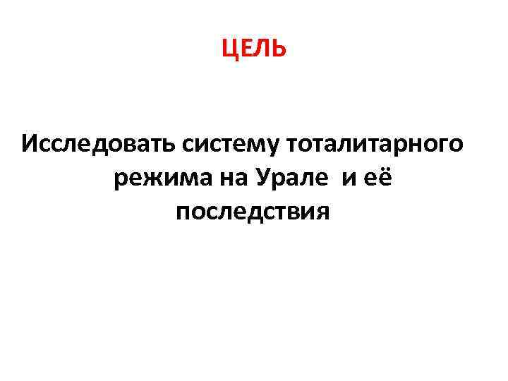    ЦЕЛЬ  Исследовать систему тоталитарного  режима на Урале и её
