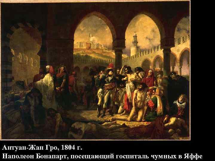 Антуан-Жан Гро, 1804 г. Наполеон Бонапарт, посещающий госпиталь чумных в Яффе Антуан-Жан Гро, 1804 г. Наполеон Бонапарт, посещающий госпиталь чумных в Яффе