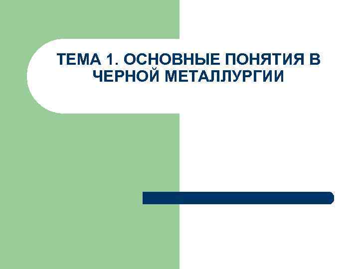 ТЕМА 1. ОСНОВНЫЕ ПОНЯТИЯ В ЧЕРНОЙ МЕТАЛЛУРГИИ ТЕМА 1. ОСНОВНЫЕ ПОНЯТИЯ В ЧЕРНОЙ МЕТАЛЛУРГИИ