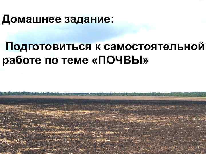 Домашнее задание:  Подготовиться к самостоятельной работе по теме «ПОЧВЫ» 