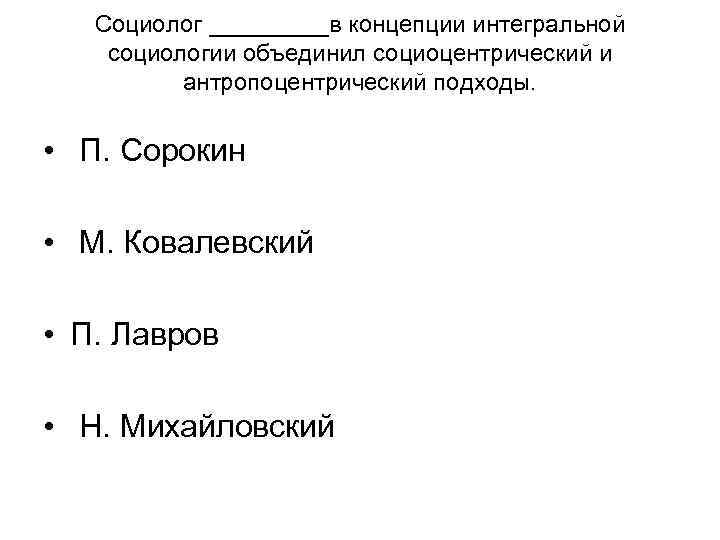 Социолог _____в концепции интегральной социологии объединил социоцентрический и антропоцентрический подходы. Социолог _____в концепции интегральной социологии объединил социоцентрический и антропоцентрический подходы.