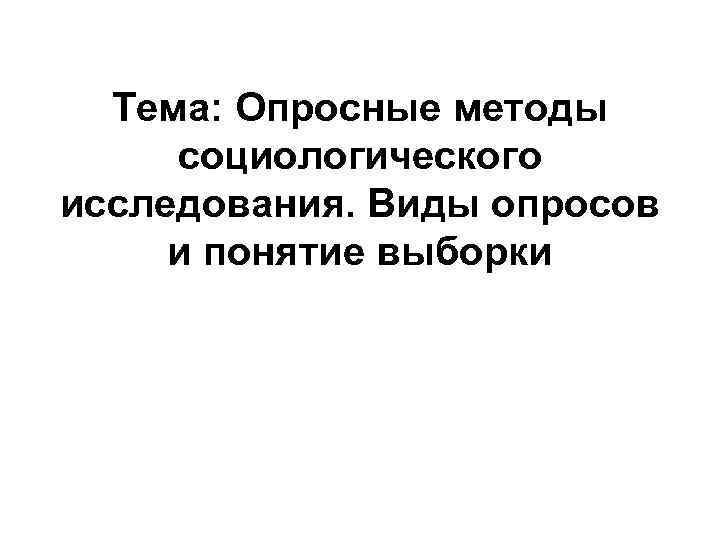 Тема: Опросные методы социологического исследования. Виды опросов и понятие выборки Тема: Опросные методы социологического исследования. Виды опросов и понятие выборки