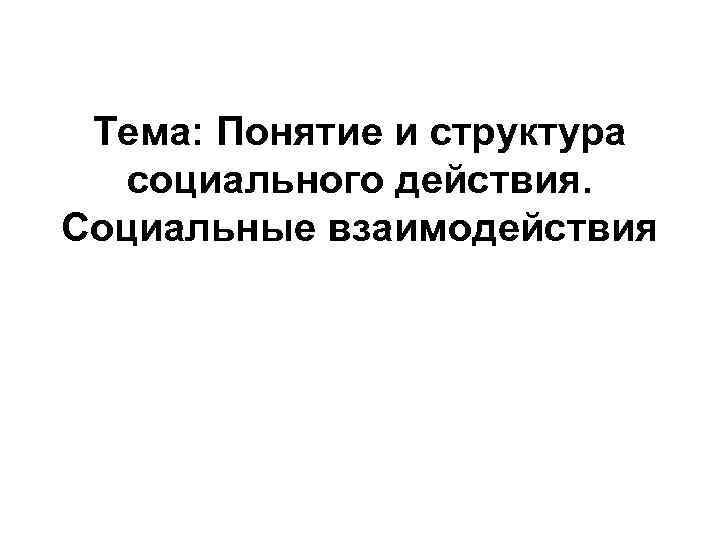 Тема: Понятие и структура социального действия. Социальные взаимодействия Тема: Понятие и структура социального действия. Социальные взаимодействия