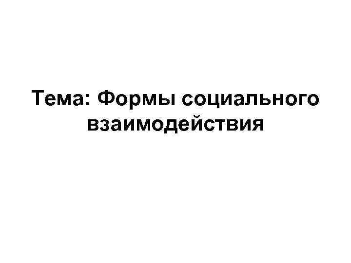 Тема: Формы социального взаимодействия Тема: Формы социального взаимодействия