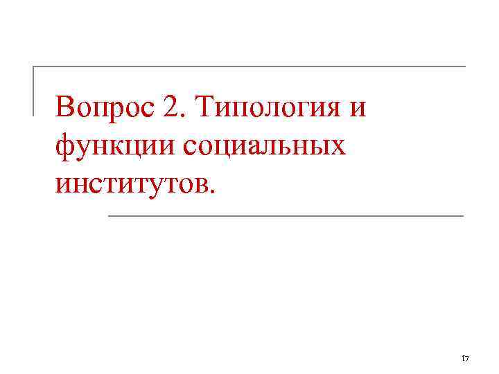 Вопрос 2. Типология и функции социальных институтов.      17 