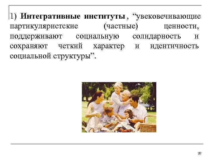 1) Интегративные институты ,  “увековечивающие партикуляристские (частные)  ценности,  поддерживают социальную солидарность