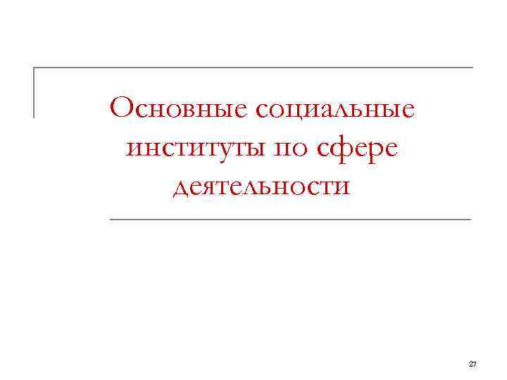 Основные социальные институты по сфере деятельности      27 