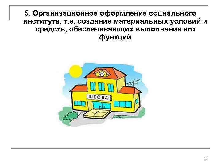 5. Организационное оформление социального института, т. е. создание материальных условий и  средств, обеспечивающих