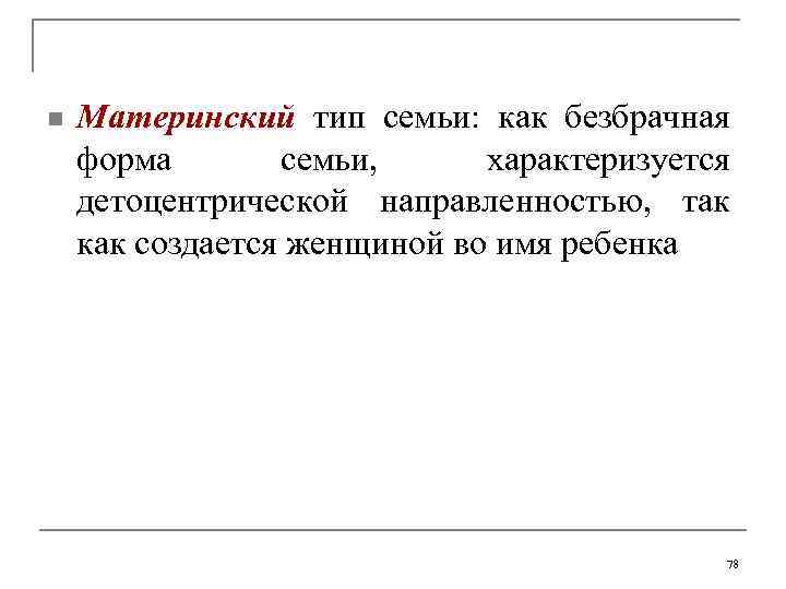 n  Материнский тип семьи:  как безбрачная форма  семьи,  характеризуется детоцентрической