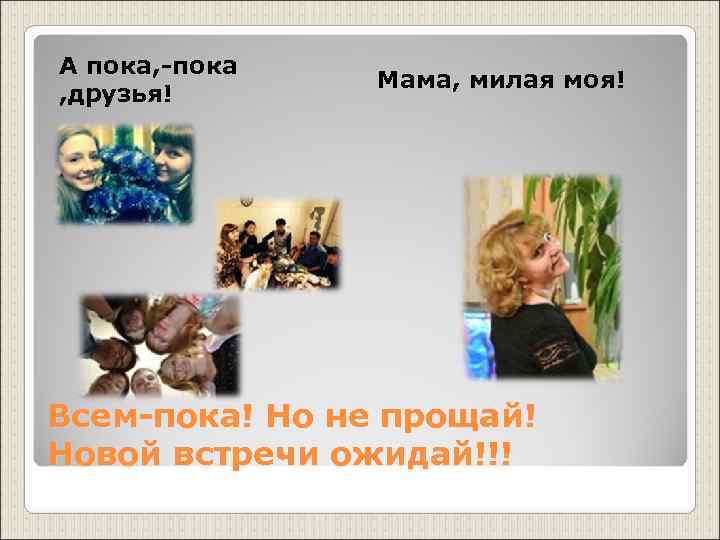 А пока, -пока   Мама, милая моя! , друзья! Всем-пока! Но не прощай!