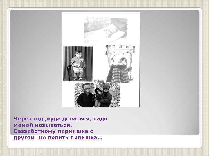 Через год , куда деваться, надо мамой называться! Беззаботному парнишке с другом не попить