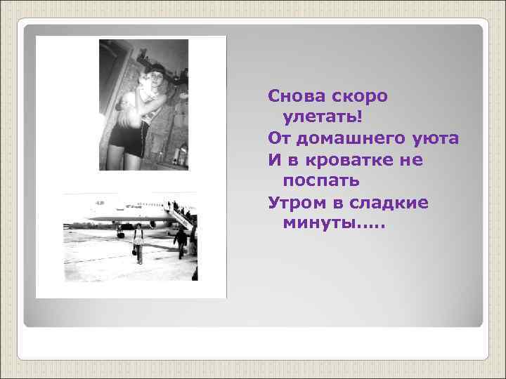 Снова скоро улетать! От домашнего уюта И в кроватке не поспать Утром в сладкие