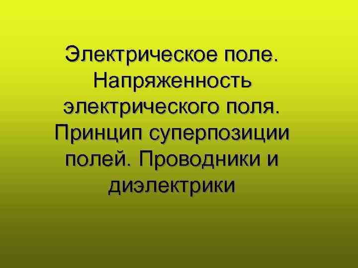  Электрическое поле. Напряженность  электрического поля.  Принцип суперпозиции  полей. Проводники и