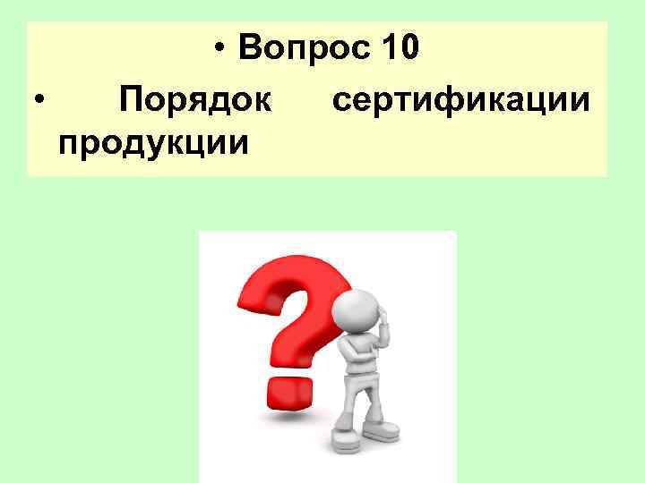    • Вопрос 10 •  Порядок сертификации  продукции 