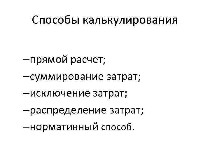  Способы калькулирования  –прямой расчет; –суммирование затрат; –исключение затрат; –распределение затрат; –нормативный способ.