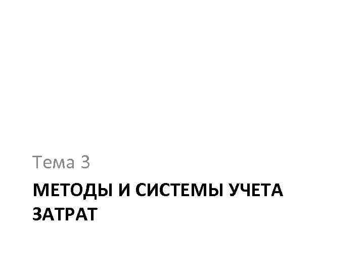 Тема 3 МЕТОДЫ И СИСТЕМЫ УЧЕТА ЗАТРАТ 