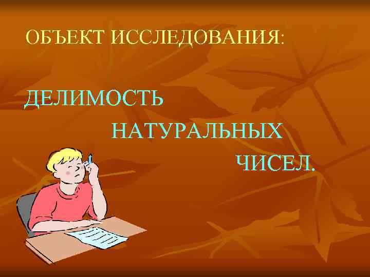 ОБЪЕКТ ИССЛЕДОВАНИЯ:  ДЕЛИМОСТЬ НАТУРАЛЬНЫХ   ЧИСЕЛ. 
