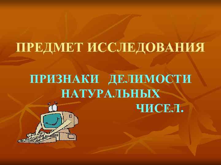 ПРЕДМЕТ ИССЛЕДОВАНИЯ  ПРИЗНАКИ ДЕЛИМОСТИ НАТУРАЛЬНЫХ    ЧИСЕЛ. 