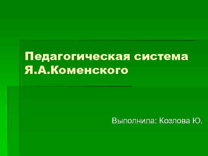 Педагогическая система Я. А. Коменского Выполнила: Козлова Ю. Педагогическая система Я. А. Коменского Выполнила: Козлова Ю.