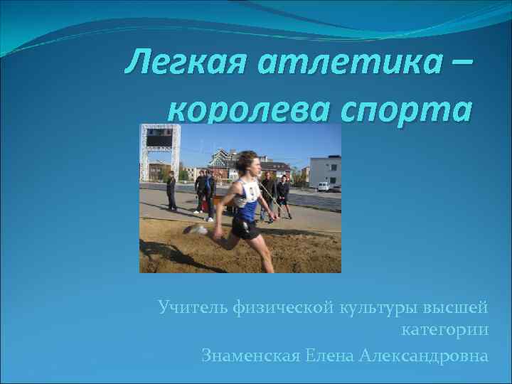 Легкая атлетика –  королева спорта Учитель физической культуры высшей    