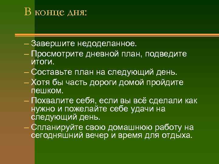 В конце дня:  – Завершите недоделанное. – Просмотрите дневной план, подведите  итоги.