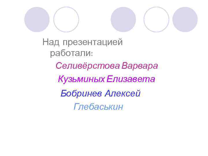 Над презентацией работали:  Селивёрстова Варвара  Кузьминых Елизавета  Бобринев Алексей Глебаськин 