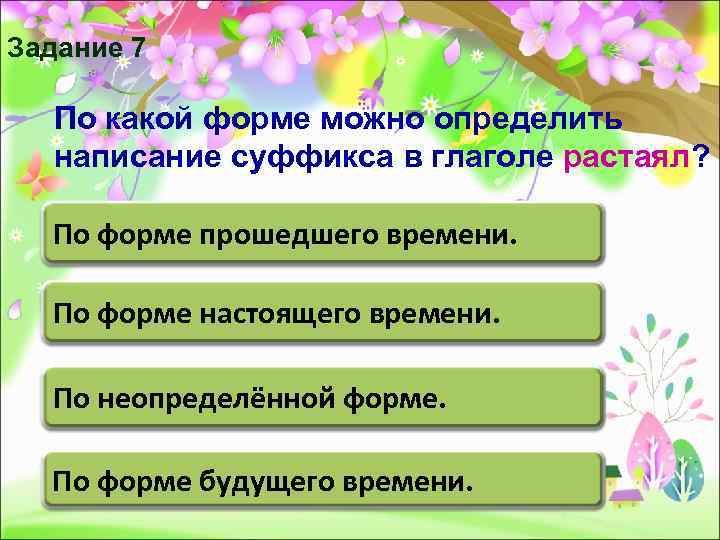 Задание 7  По какой форме можно определить  написание суффикса в глаголе растаял?