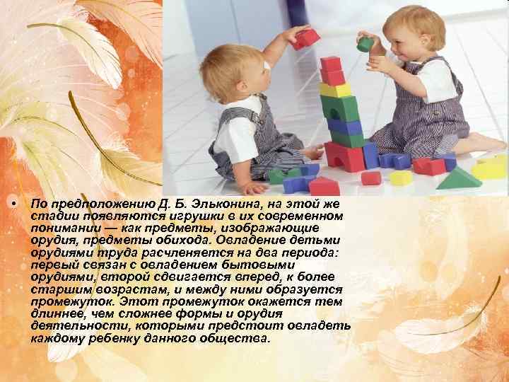  •  По предположению Д. Б. Эльконина, на этой же стадии появляются игрушки