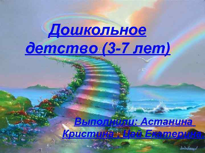  Дошкольное детство (3 -7 лет)   Выполнили: Астанина Кристина , Цай Екатерина.