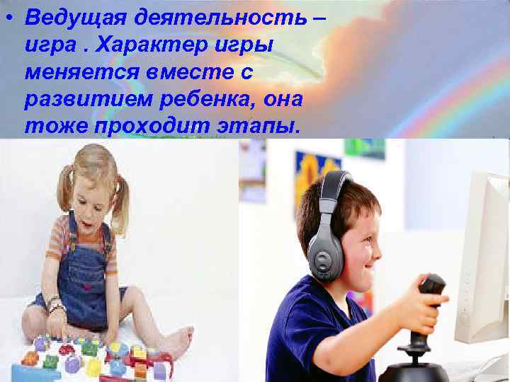  • Ведущая деятельность –  игра. Характер игры  меняется вместе с 