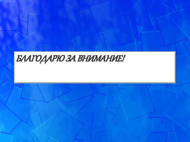 БЛАГОДАРЮ ЗА ВНИМАНИЕ! 