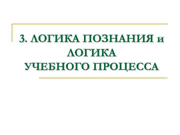 3. ЛОГИКА ПОЗНАНИЯ и  ЛОГИКА УЧЕБНОГО ПРОЦЕССА 