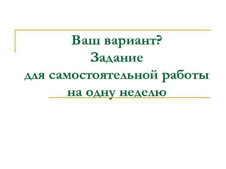   Ваш вариант?   Задание для самостоятельной работы  на одну неделю