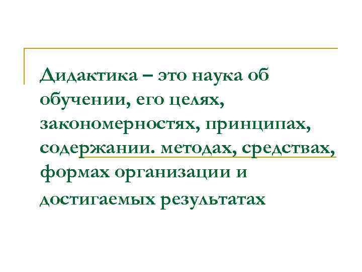 Дидактика – это наука об обучении, его целях, закономерностях, принципах, содержании. методах, средствах, формах