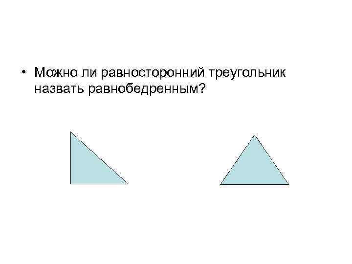  • Можно ли равносторонний треугольник  назвать равнобедренным? 