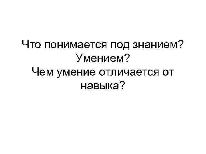 Что понимается под знанием?  Умением?  Чем умение отличается от  навыка? 