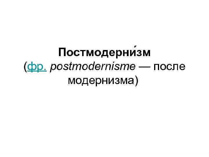  Постмодерни зм (фр. postmodernisme — после   модернизма) 