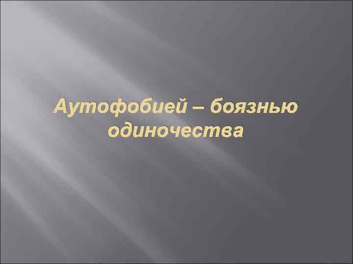 Аутофобией – боязнью одиночества 