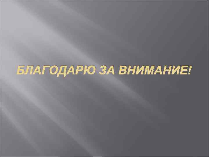 БЛАГОДАРЮ ЗА ВНИМАНИЕ! 