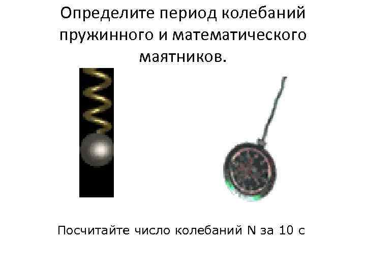 Определите период колебаний пружинного и математического   маятников. Посчитайте число колебаний N за